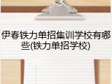 伊春铁力单招集训学校有哪些(铁力单招学校)