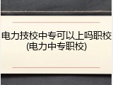 电力技校中专可以上吗职校(电力中专职校)