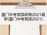 厦门中考复读政策2021最新(厦门中考复读2021)