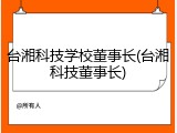 台湘科技学校董事长(台湘科技董事长)