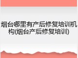 烟台哪里有产后修复培训机构(烟台产后修复培训)