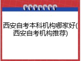 西安自考本科机构哪家好(西安自考机构推荐)