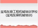 宝鸡东鼎工程机械培训学校(宝鸡东鼎机械培训)