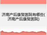 济南产后康复医院有哪些(济南产后康复医院)