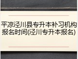 平凉泾川县专升本补习机构报名时间(泾川专升本报名)