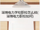 淄博电力学校职校怎么样(淄博电力职校如何)