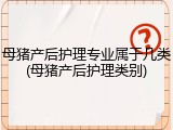 母猪产后护理专业属于几类(母猪产后护理类别)