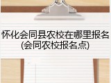 怀化会同县农校在哪里报名(会同农校报名点)