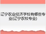 辽宁农业经济学校有哪些专业(辽宁农校专业)