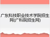 广东科技职业技术学院招生网(广科院招生网)