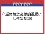 产后修复怎么做的视频(产后修复视频)