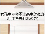 女孩中考考不上高中怎么办呢(中考失利怎么办)