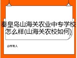 秦皇岛山海关农业中专学校怎么样(山海关农校如何)