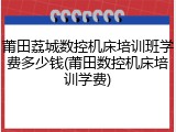 莆田荔城数控机床培训班学费多少钱(莆田数控机床培训学费)
