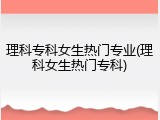 理科专科女生热门专业(理科女生热门专科)