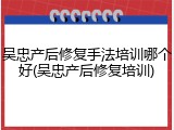 吴忠产后修复手法培训哪个好(吴忠产后修复培训)