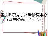 重庆欧蓓月子产后修复中心(重庆欧蓓月子中心)