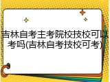 吉林自考主考院校技校可以考吗(吉林自考技校可考)