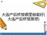 大连产后修复哪里做最好(大连产后修复推荐)