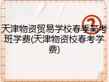 天津物资贸易学校春季高考班学费(天津物资校春考学费)