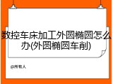 数控车床加工外圆椭圆怎么办(外圆椭圆车削)