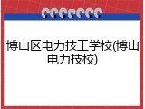 博山区电力技工学校(博山电力技校)