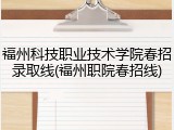 福州科技职业技术学院春招录取线(福州职院春招线)