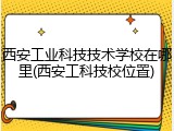 西安工业科技技术学校在哪里(西安工科技校位置)