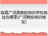 临夏广河县数控培训学校地址在哪里(广河数控培训地址)