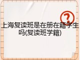 上海复读班是在册在籍学生吗(复读班学籍)