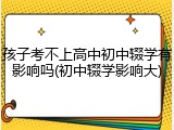 孩子考不上高中初中辍学有影响吗(初中辍学影响大)