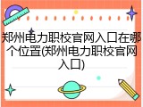 郑州电力职校官网入口在哪个位置(郑州电力职校官网入口)