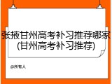 张掖甘州高考补习推荐哪家(甘州高考补习推荐)