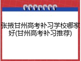 张掖甘州高考补习学校哪家好(甘州高考补习推荐)