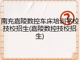 南充嘉陵数控车床培训学校技校招生(嘉陵数控技校招生)