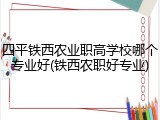 四平铁西农业职高学校哪个专业好(铁西农职好专业)