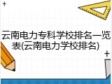 云南电力专科学校排名一览表(云南电力学校排名)