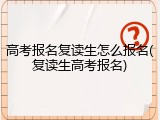 高考报名复读生怎么报名(复读生高考报名)