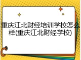 重庆江北财经培训学校怎么样(重庆江北财经学校)