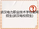 武汉电力职业技术学校官网招生(武汉电校招生)