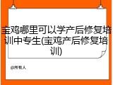 宝鸡哪里可以学产后修复培训中专生(宝鸡产后修复培训)