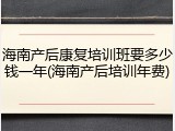 海南产后康复培训班要多少钱一年(海南产后培训年费)