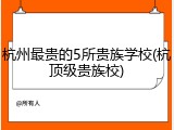 杭州最贵的5所贵族学校(杭顶级贵族校)