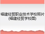 福建经贸职业技术学校照片(福建经贸学校图)