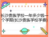 长沙贵族学校一年多少钱一个学期(长沙贵族学校学费)