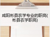 咸阳彬县农学专业的职高(彬县农学职高)