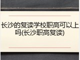 长沙的复读学校职高可以上吗(长沙职高复读)