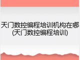 天门数控编程培训机构在哪(天门数控编程培训)