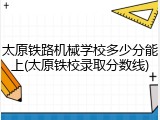 太原铁路机械学校多少分能上(太原铁校录取分数线)