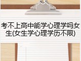 考不上高中能学心理学吗女生(女生学心理学历不限)